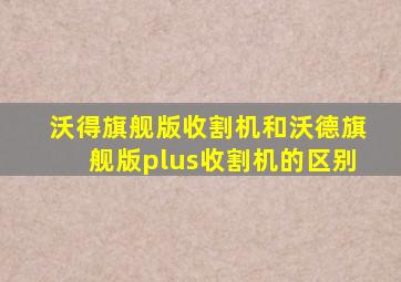 沃得旗舰版收割机和沃德旗舰版plus收割机的区别