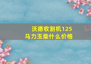 沃德收割机125马力玉柴什么价格