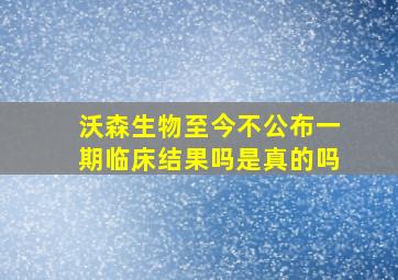 沃森生物至今不公布一期临床结果吗是真的吗