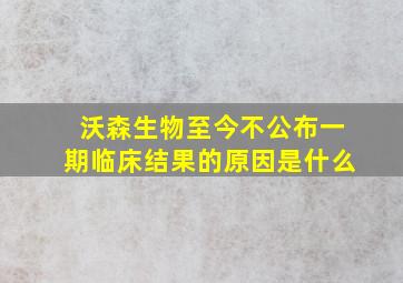 沃森生物至今不公布一期临床结果的原因是什么