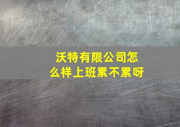 沃特有限公司怎么样上班累不累呀