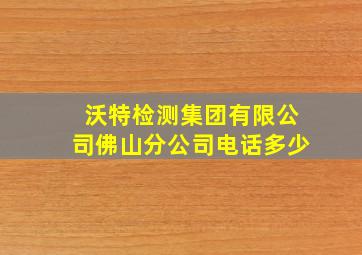 沃特检测集团有限公司佛山分公司电话多少