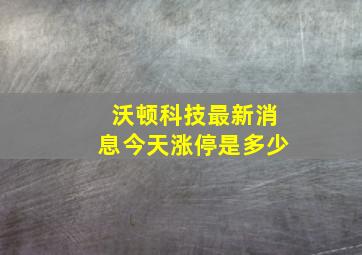 沃顿科技最新消息今天涨停是多少