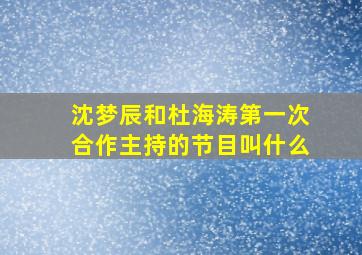 沈梦辰和杜海涛第一次合作主持的节目叫什么