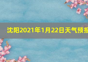 沈阳2021年1月22日天气预报