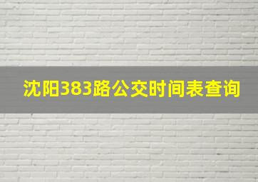 沈阳383路公交时间表查询