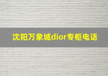 沈阳万象城dior专柜电话