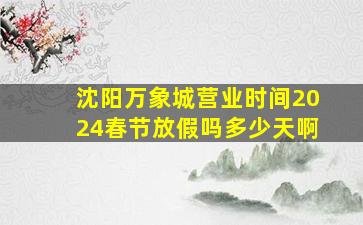 沈阳万象城营业时间2024春节放假吗多少天啊