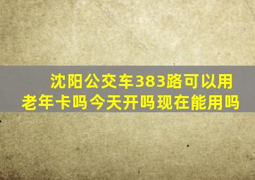 沈阳公交车383路可以用老年卡吗今天开吗现在能用吗