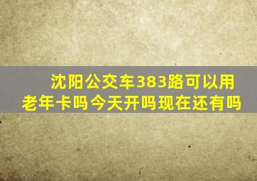 沈阳公交车383路可以用老年卡吗今天开吗现在还有吗