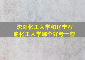 沈阳化工大学和辽宁石油化工大学哪个好考一些