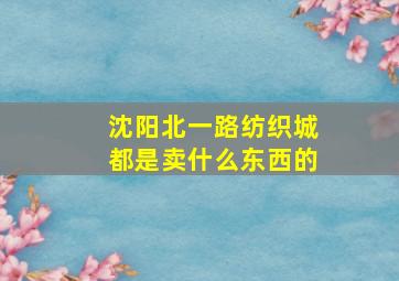 沈阳北一路纺织城都是卖什么东西的