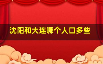 沈阳和大连哪个人口多些