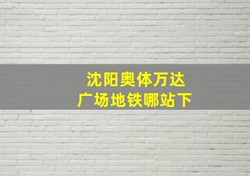 沈阳奥体万达广场地铁哪站下