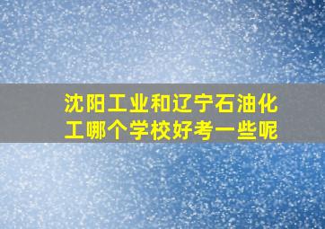 沈阳工业和辽宁石油化工哪个学校好考一些呢