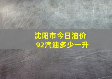 沈阳市今日油价92汽油多少一升