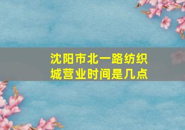 沈阳市北一路纺织城营业时间是几点