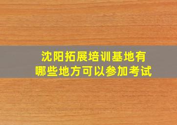 沈阳拓展培训基地有哪些地方可以参加考试