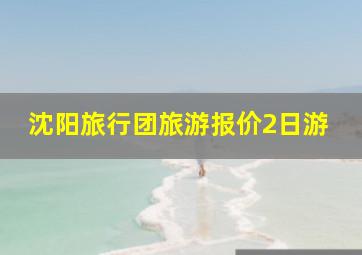 沈阳旅行团旅游报价2日游