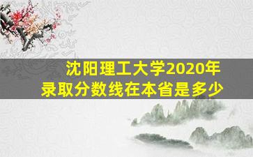 沈阳理工大学2020年录取分数线在本省是多少