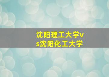 沈阳理工大学vs沈阳化工大学