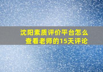 沈阳素质评价平台怎么查看老师的15天评论