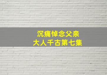 沉痛悼念父亲大人千古第七集