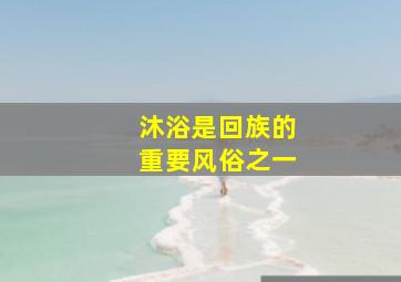 沐浴是回族的重要风俗之一