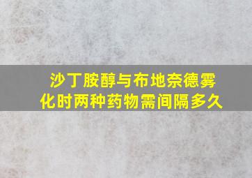 沙丁胺醇与布地奈德雾化时两种药物需间隔多久