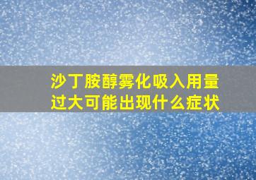 沙丁胺醇雾化吸入用量过大可能出现什么症状