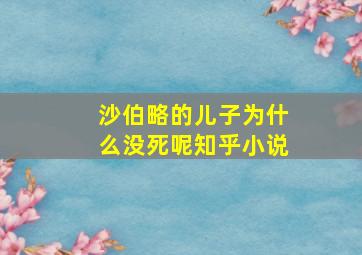 沙伯略的儿子为什么没死呢知乎小说