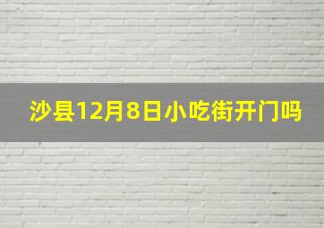 沙县12月8日小吃街开门吗