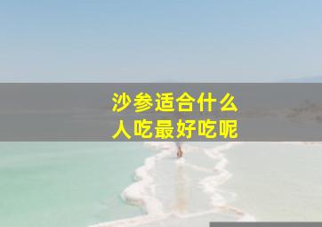 沙参适合什么人吃最好吃呢