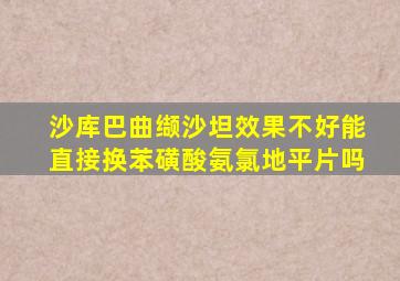 沙库巴曲缬沙坦效果不好能直接换苯磺酸氨氯地平片吗