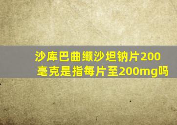 沙库巴曲缬沙坦钠片200毫克是指每片至200mg吗