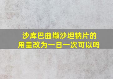 沙库巴曲缬沙坦钠片的用量改为一日一次可以吗