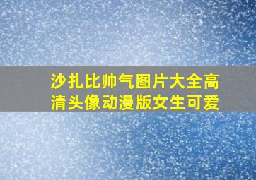 沙扎比帅气图片大全高清头像动漫版女生可爱