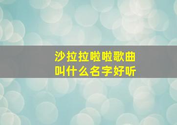 沙拉拉啦啦歌曲叫什么名字好听