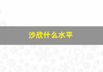 沙欣什么水平