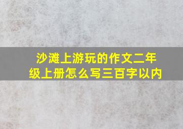 沙滩上游玩的作文二年级上册怎么写三百字以内