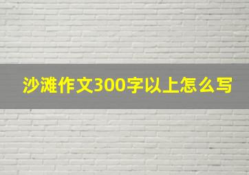 沙滩作文300字以上怎么写