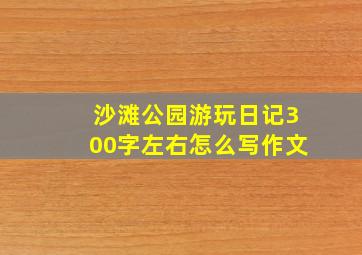 沙滩公园游玩日记300字左右怎么写作文