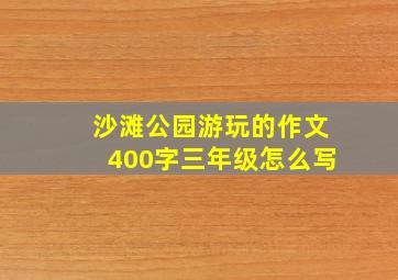 沙滩公园游玩的作文400字三年级怎么写