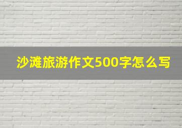 沙滩旅游作文500字怎么写