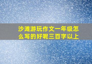 沙滩游玩作文一年级怎么写的好呢三百字以上