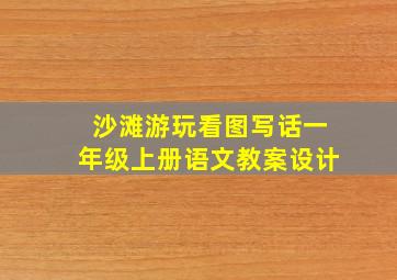 沙滩游玩看图写话一年级上册语文教案设计