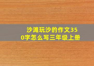 沙滩玩沙的作文350字怎么写三年级上册