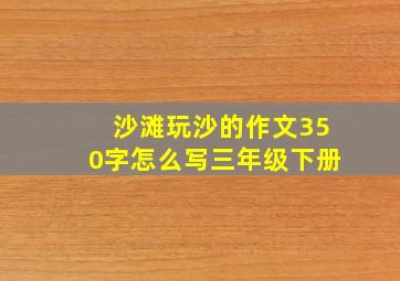 沙滩玩沙的作文350字怎么写三年级下册