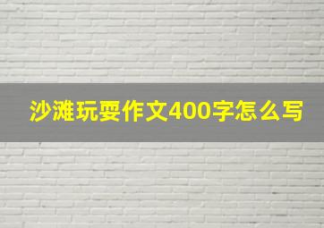 沙滩玩耍作文400字怎么写