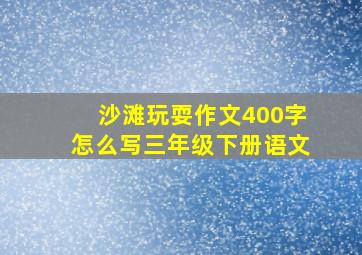 沙滩玩耍作文400字怎么写三年级下册语文